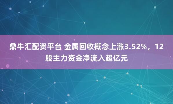 鼎牛汇配资平台 金属回收概念上涨3.52%，12股主力资金净流入超亿元