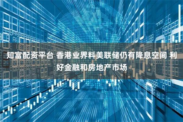 知富配资平台 香港业界料美联储仍有降息空间 利好金融和房地产市场